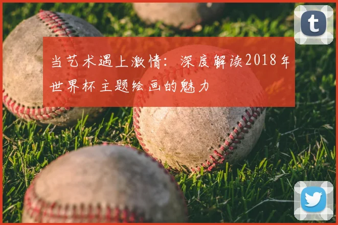当艺术遇上激情：深度解读2018年世界杯主题绘画的魅力