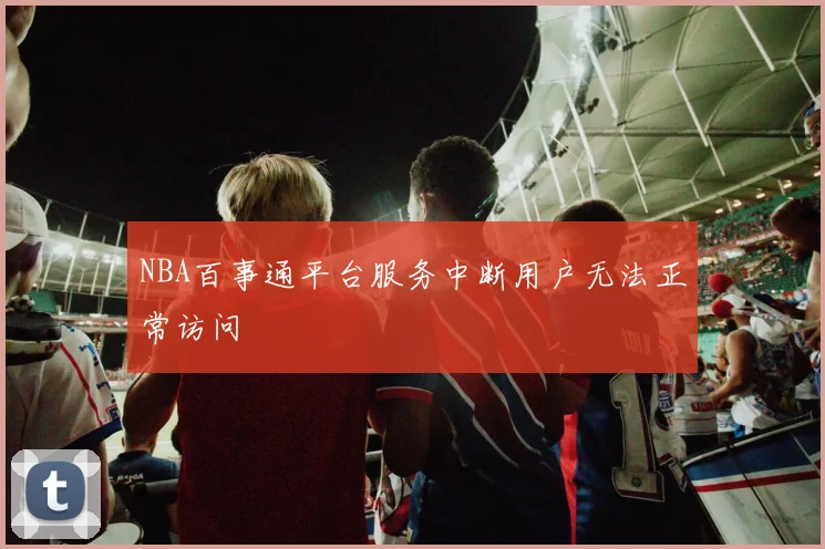 NBA百事通平台服务中断用户无法正常访问