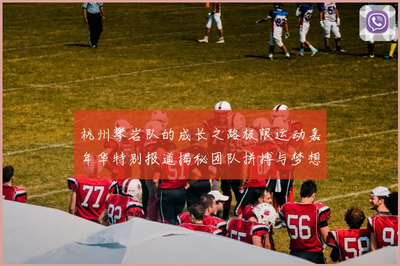 杭州攀岩队的成长之路极限运动嘉年华特别报道揭秘团队拼搏与梦想的故事
