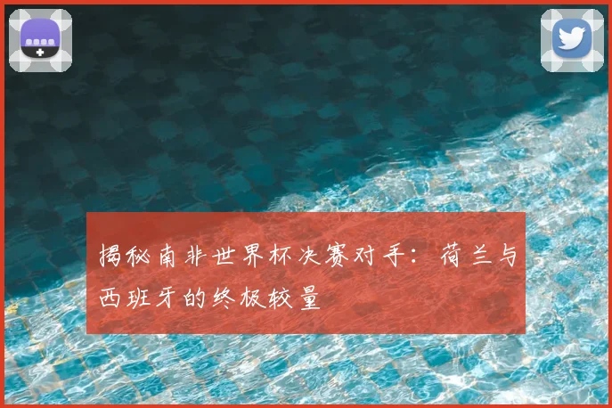 揭秘南非世界杯决赛对手：荷兰与西班牙的终极较量