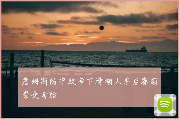 詹姆斯防守效率下滑湖人季后赛前景受考验