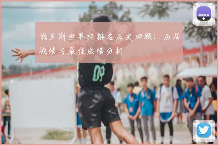 俄罗斯世界杯排名历史回顾：历届战绩与最佳成绩分析