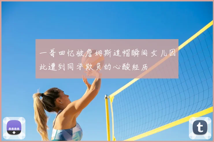 一哥回忆被詹姆斯追帽瞬间女儿因此遭到同学欺负的心酸经历
