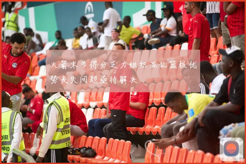 火箭末节得分乏力组织混乱篮板优势丧失问题亟待解决