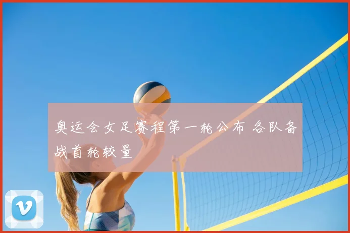 奥运会女足赛程第一轮公布 各队备战首轮较量