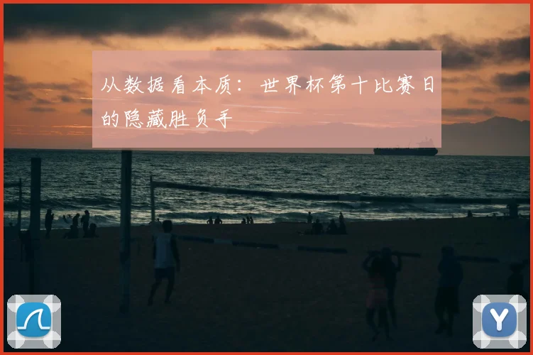 从数据看本质：世界杯第十比赛日的隐藏胜负手
