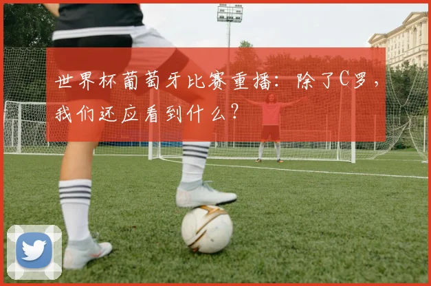 世界杯葡萄牙比赛重播：除了C罗，我们还应看到什么？