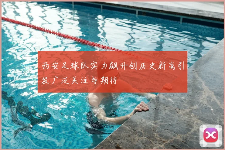 西安足球队实力飙升创历史新高引发广泛关注与期待