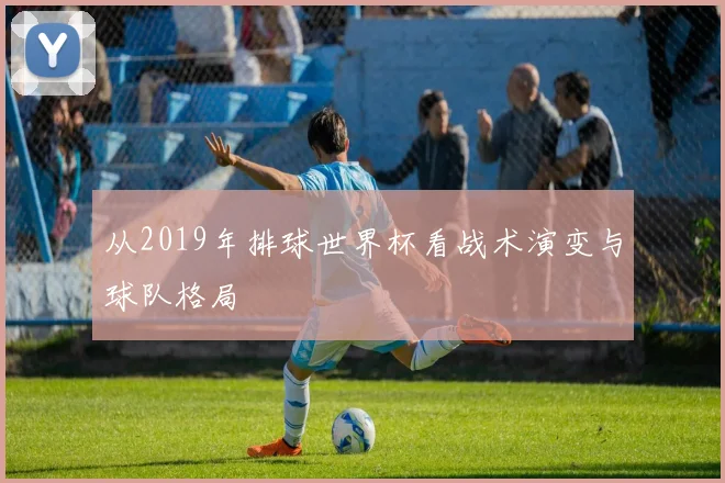从2019年排球世界杯看战术演变与球队格局