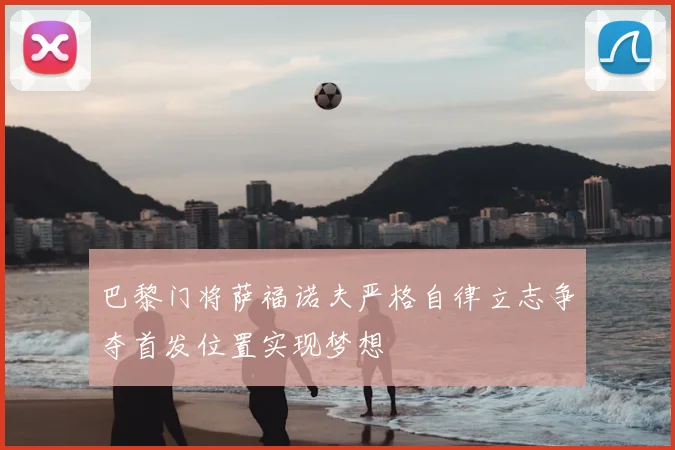 巴黎门将萨福诺夫严格自律立志争夺首发位置实现梦想