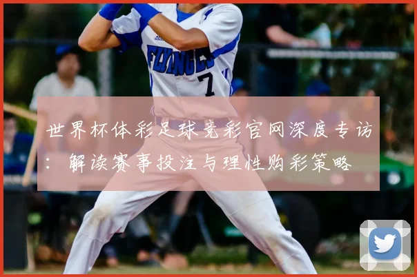 世界杯体彩足球竞彩官网深度专访:解读赛事投注与理性购彩策略