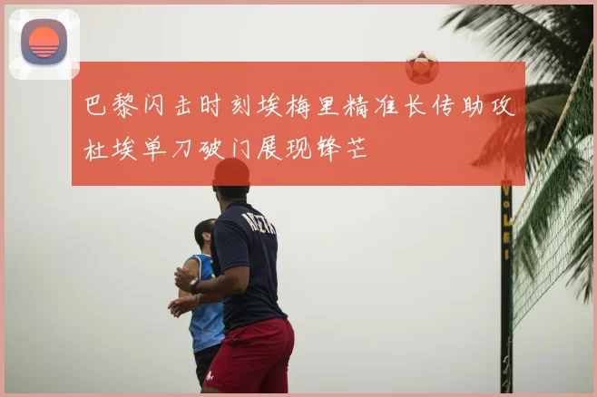 巴黎闪击时刻埃梅里精准长传助攻杜埃单刀破门展现锋芒