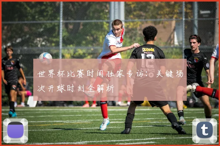 世界杯比赛时间独家专访：关键场次开球时刻全解析