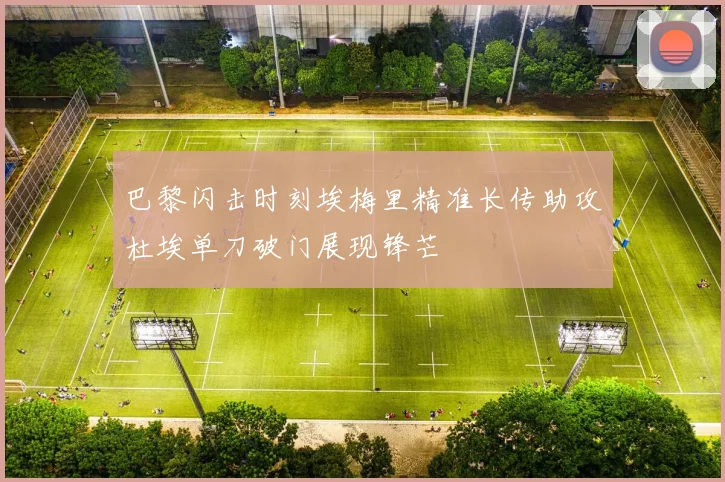 巴黎闪击时刻埃梅里精准长传助攻杜埃单刀破门展现锋芒
