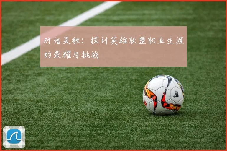 对话吴敏：探讨英雄联盟职业生涯的荣耀与挑战