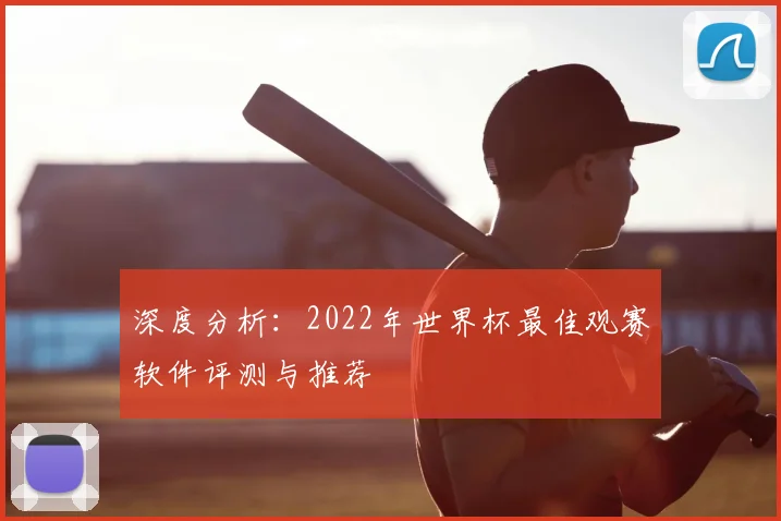 深度分析：2022年世界杯最佳观赛软件评测与推荐