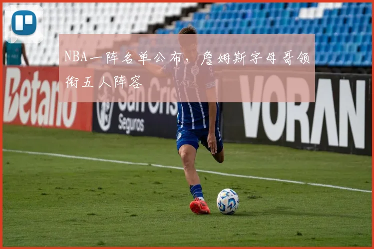 NBA一阵名单公布,詹姆斯字母哥领衔五人阵容