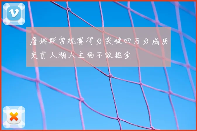 詹姆斯常规赛得分突破四万分成历史首人湖人主场不敌掘金