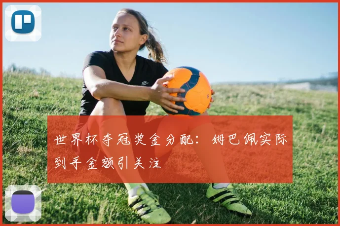 世界杯夺冠奖金分配：姆巴佩实际到手金额引关注