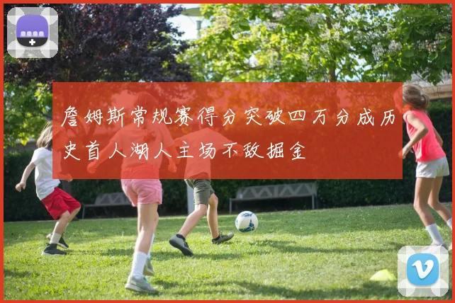 詹姆斯常规赛得分突破四万分成历史首人湖人主场不敌掘金