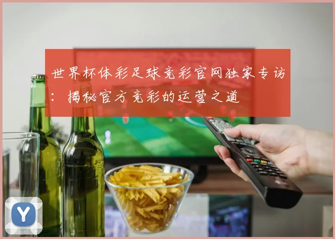 世界杯体彩足球竞彩官网独家专访：揭秘官方竞彩的运营之道