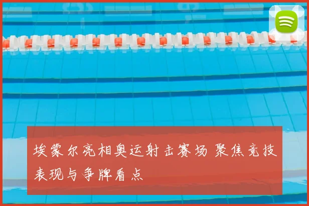 埃蒙尔亮相奥运射击赛场 聚焦竞技表现与争牌看点