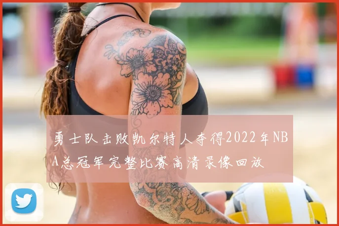 勇士队击败凯尔特人夺得2022年NBA总冠军完整比赛高清录像回放