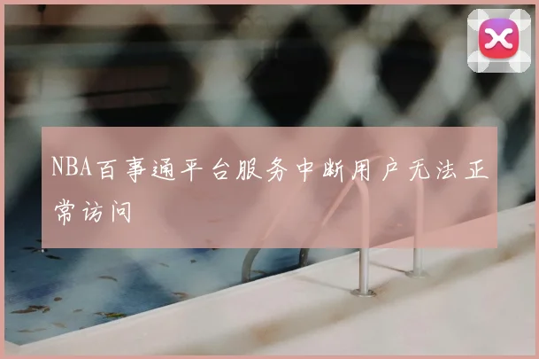 NBA百事通平台服务中断用户无法正常访问