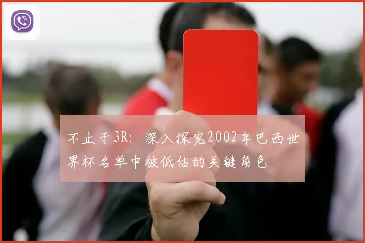 不止于3R：深入探究2002年巴西世界杯名单中被低估的关键角色