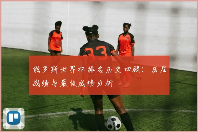 俄罗斯世界杯排名历史回顾:历届战绩与最佳成绩分析