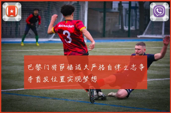 巴黎门将萨福诺夫严格自律立志争夺首发位置实现梦想