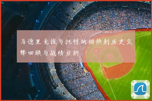 马德里竞技与托特纳姆热刺历史交锋回顾与战绩分析