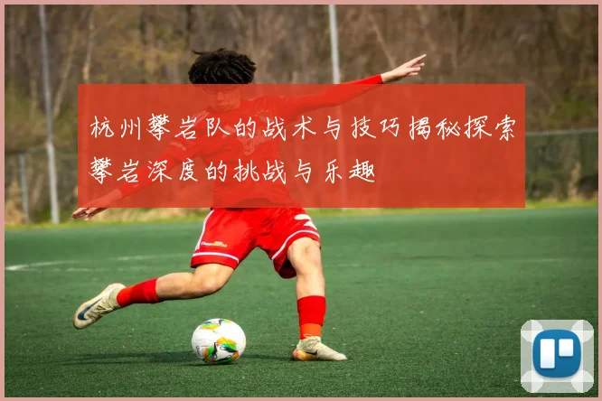 杭州攀岩队的战术与技巧揭秘探索攀岩深度的挑战与乐趣
