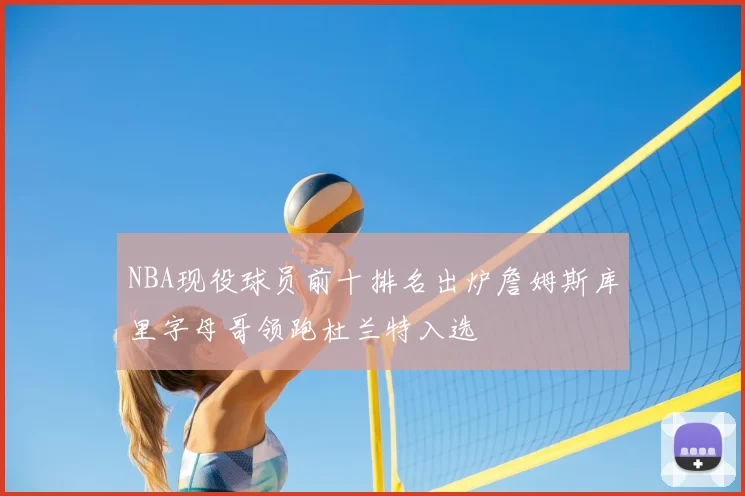 NBA现役球员前十排名出炉詹姆斯库里字母哥领跑杜兰特入选