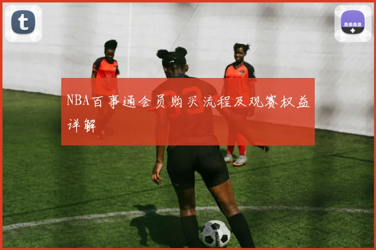 NBA百事通会员购买流程及观赛权益详解