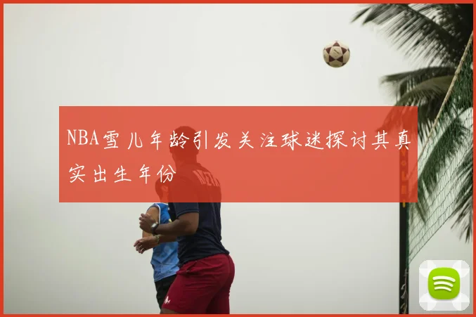 NBA雪儿年龄引发关注球迷探讨其真实出生年份