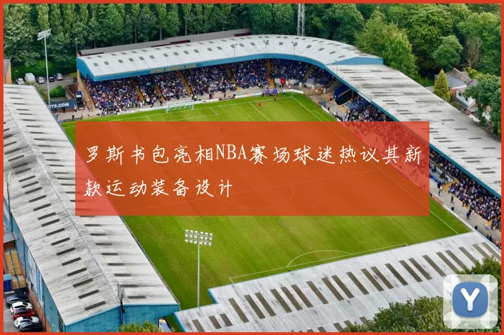罗斯书包亮相NBA赛场球迷热议其新款运动装备设计