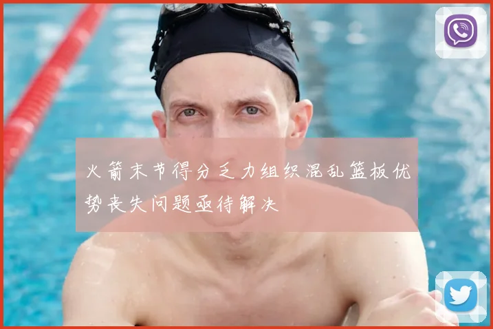 火箭末节得分乏力组织混乱篮板优势丧失问题亟待解决