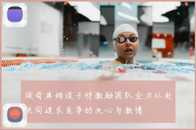 埃奇库姆谈卡特激励团队全力以赴共同追求竞争的决心与激情