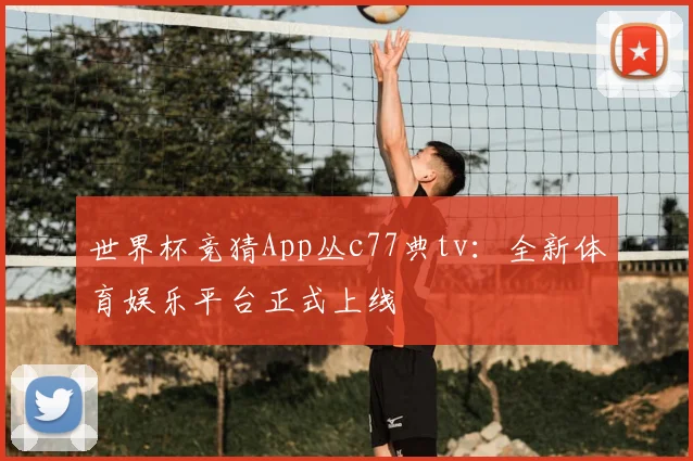 世界杯竞猜App丛c77典tv：全新体育娱乐平台正式上线