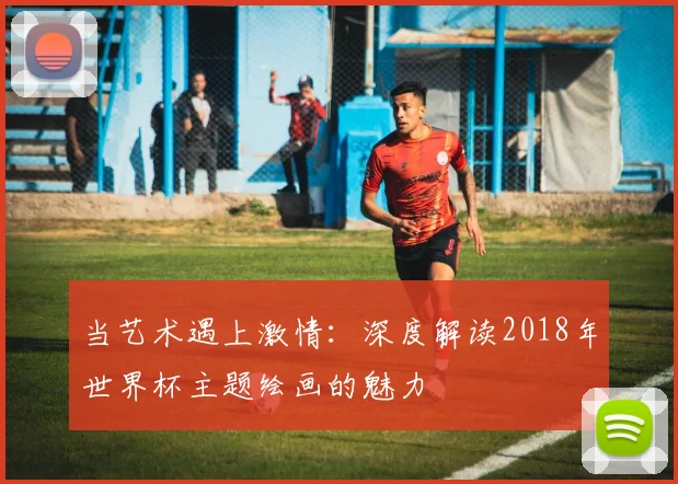 当艺术遇上激情：深度解读2018年世界杯主题绘画的魅力