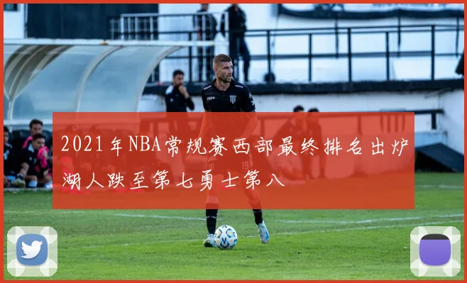 2021年NBA常规赛西部最终排名出炉湖人跌至第七勇士第八