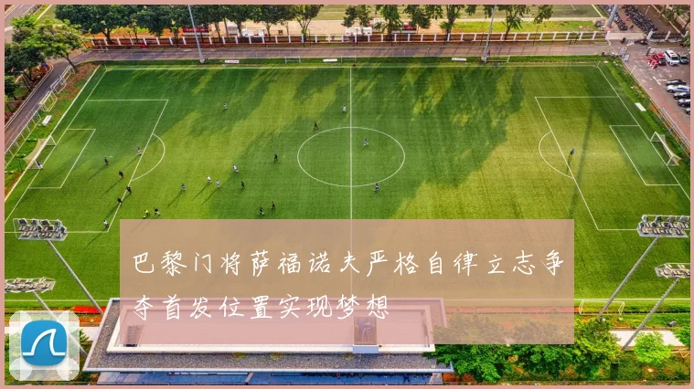 巴黎门将萨福诺夫严格自律立志争夺首发位置实现梦想