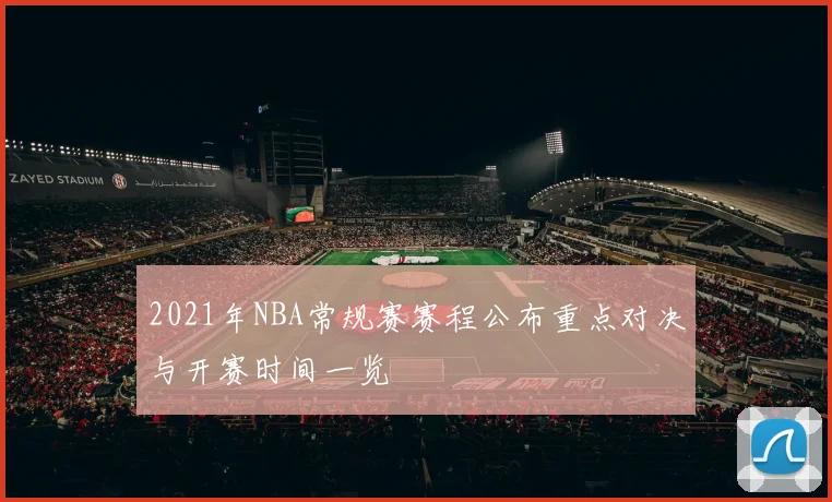 2021年NBA常规赛赛程公布重点对决与开赛时间一览