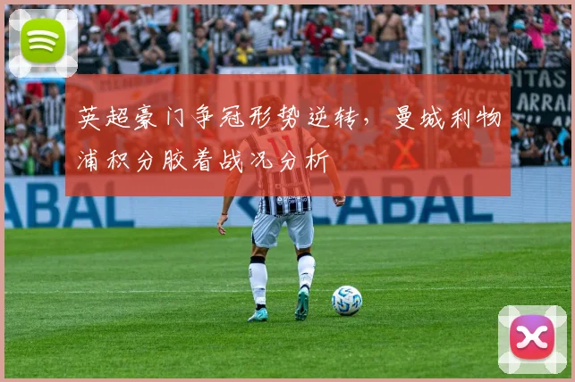 英超豪门争冠形势逆转，曼城利物浦积分胶着战况分析