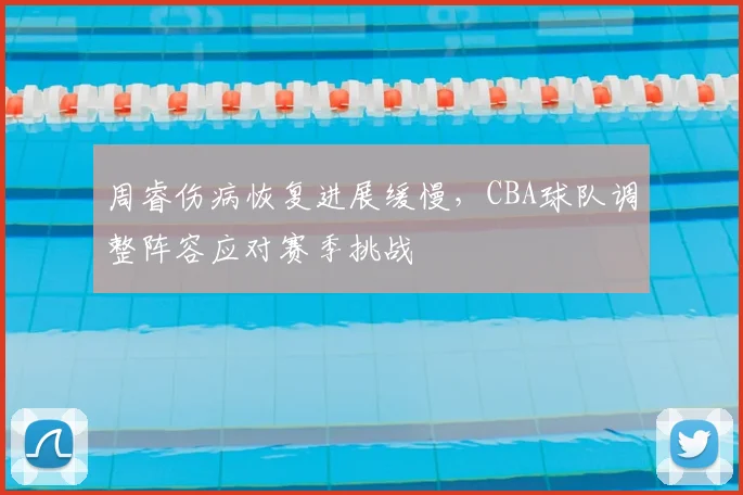 周睿伤病恢复进展缓慢，CBA球队调整阵容应对赛季挑战