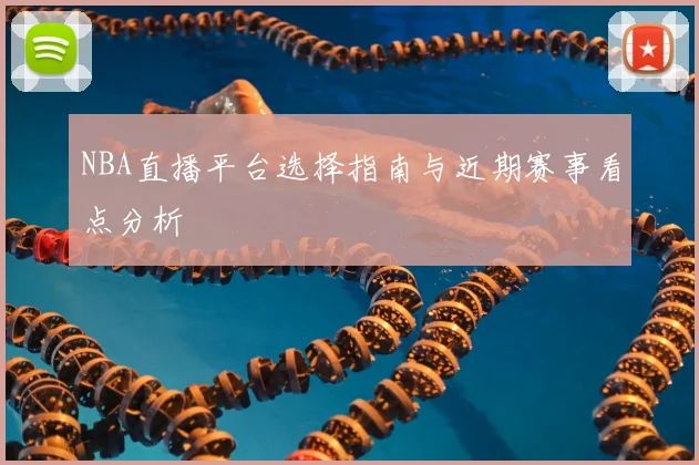 NBA直播平台选择指南与近期赛事看点分析