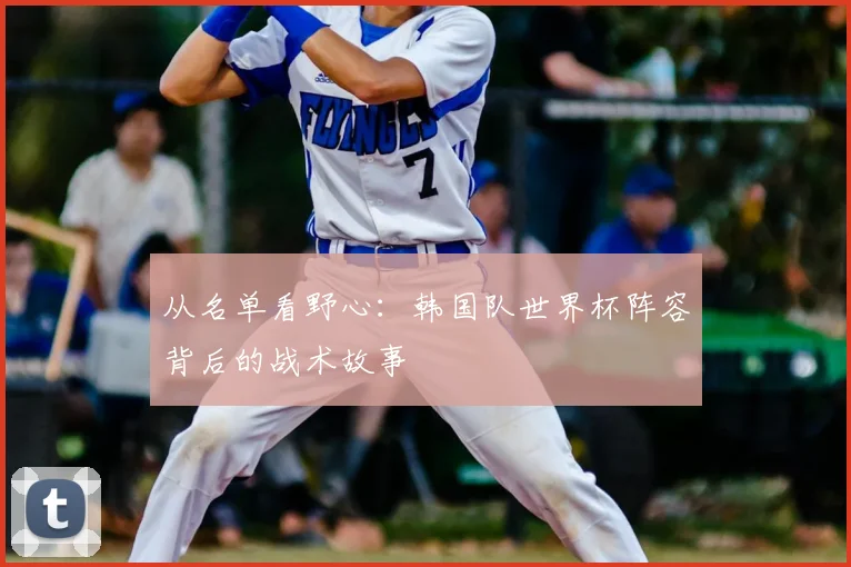 从名单看野心:韩国队世界杯阵容背后的战术故事