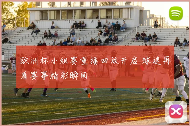 欧洲杯小组赛重播回放开启 球迷再看赛事精彩瞬间