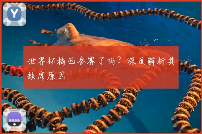 世界杯梅西参赛了吗？深度解析其缺席原因